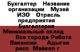 Бухгалтер › Название организации ­ Музей ИЗО › Отрасль предприятия ­ Бухгалтерия › Минимальный оклад ­ 18 000 - Все города Работа » Вакансии   . Адыгея респ.,Майкоп г.